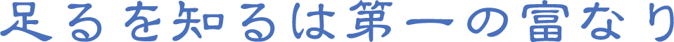 足るを知るは第一の富なり